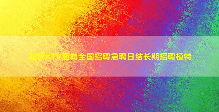 拉萨KTV面向全国招聘急聘日结长期招聘模特